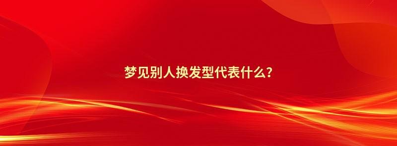 梦见别人换发型代表什么？