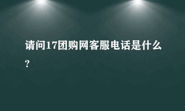 请问17团购网客服电话是什么?