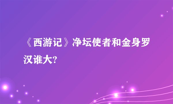 《西游记》净坛使者和金身罗汉谁大?
