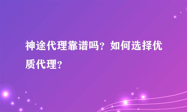 神途代理靠谱吗？如何选择优质代理？