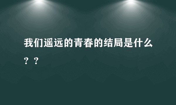 我们遥远的青春的结局是什么？？