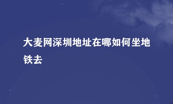 大麦网深圳地址在哪如何坐地铁去