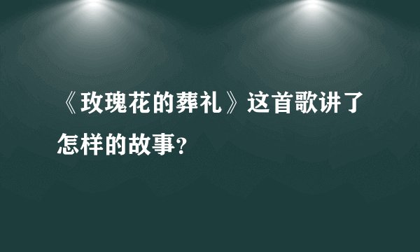 《玫瑰花的葬礼》这首歌讲了怎样的故事?