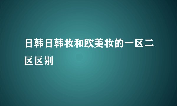 日韩日韩妆和欧美妆的一区二区区别