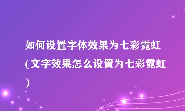 如何设置字体效果为七彩霓虹(文字效果怎么设置为七彩霓虹)