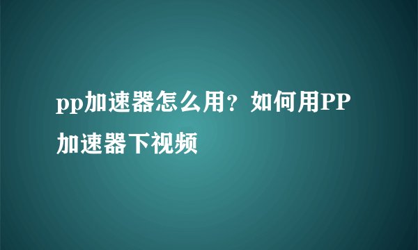 pp加速器怎么用？如何用PP加速器下视频