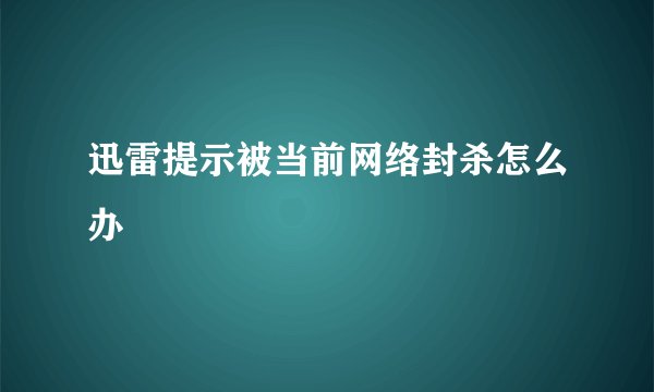 迅雷提示被当前网络封杀怎么办