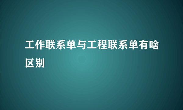 工作联系单与工程联系单有啥区别