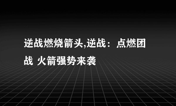 逆战燃烧箭头,逆战：点燃团战 火箭强势来袭