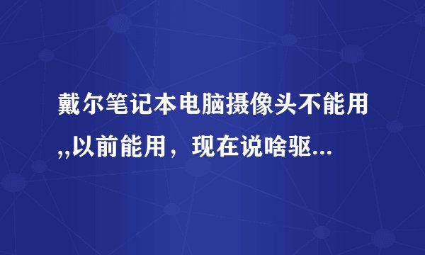 戴尔笔记本电脑摄像头不能用,,以前能用，现在说啥驱动不正确，烦死了,,设备管理器也没图像处理,,