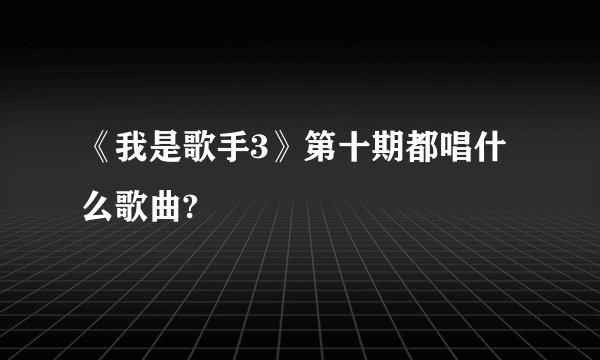 《我是歌手3》第十期都唱什么歌曲?