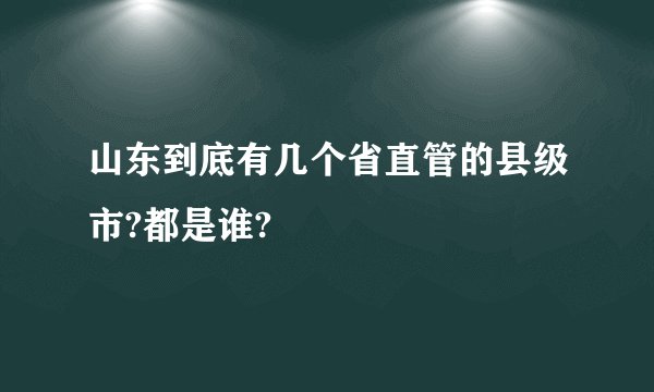 山东到底有几个省直管的县级市?都是谁?