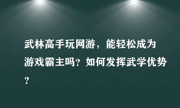 武林高手玩网游，能轻松成为游戏霸主吗？如何发挥武学优势？