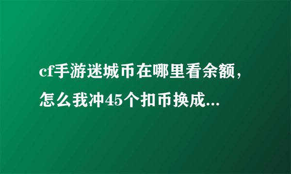 cf手游迷城币在哪里看余额，怎么我冲45个扣币换成CF点游戏里面才100CF点