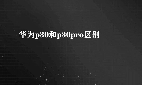 华为p30和p30pro区别