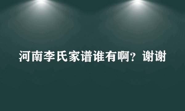 河南李氏家谱谁有啊？谢谢