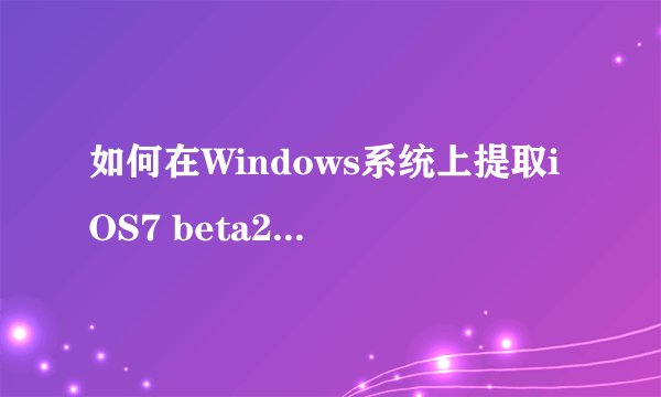 如何在Windows系统上提取iOS7 beta2固件文件？