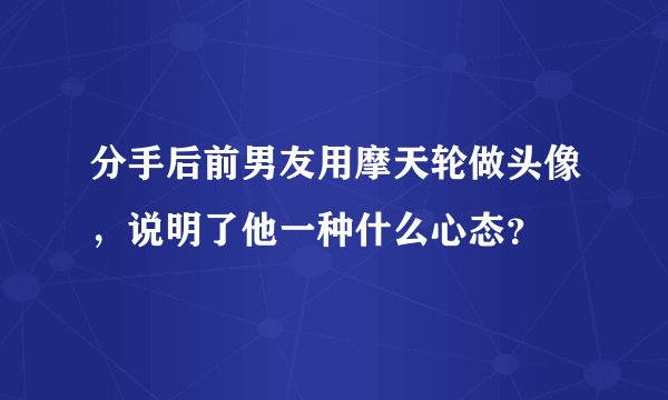 分手后前男友用摩天轮做头像,说明了他一种什么心态?