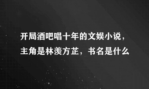 开局酒吧唱十年的文娱小说，主角是林羡方芷，书名是什么