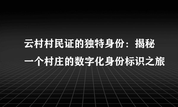 云村村民证的独特身份：揭秘一个村庄的数字化身份标识之旅