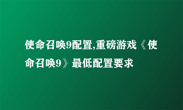 使命召唤9配置,重磅游戏《使命召唤9》最低配置要求