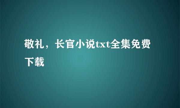 敬礼，长官小说txt全集免费下载