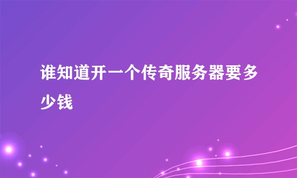 谁知道开一个传奇服务器要多少钱