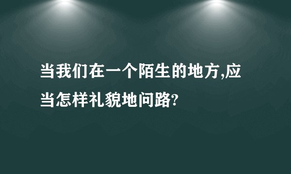 当我们在一个陌生的地方,应当怎样礼貌地问路?