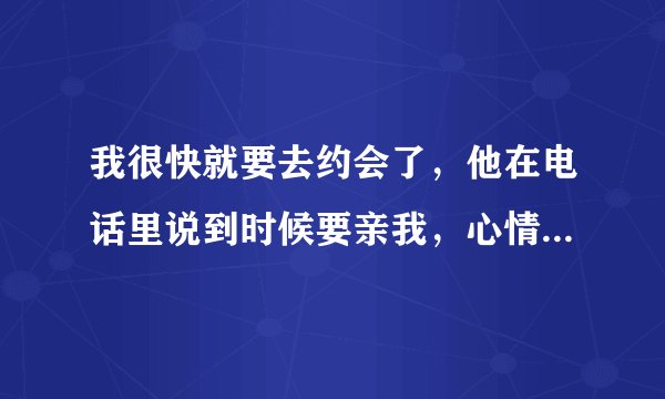 我很快就要去约会了，他在电话里说到时候要亲我，心情好紧张，不知道怎样去配合他的吻！
