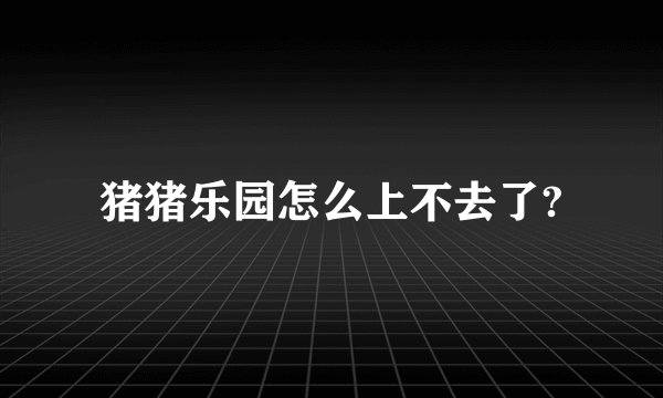 猪猪乐园怎么上不去了?