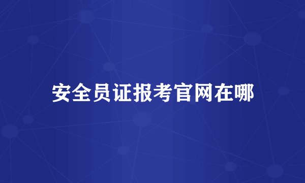 安全员证报考官网在哪