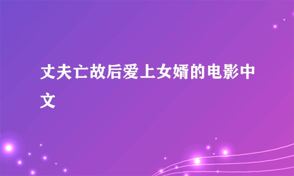 丈夫亡故后爱上女婿的电影中文