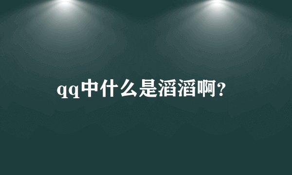 qq中什么是滔滔啊？