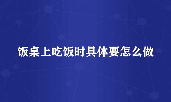饭桌上吃饭时具体要怎么做