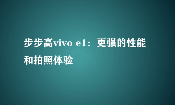 步步高vivo e1：更强的性能和拍照体验