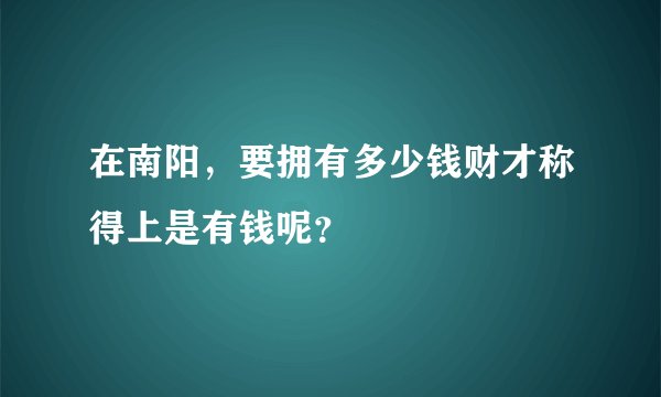 在南阳，要拥有多少钱财才称得上是有钱呢？