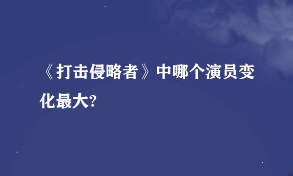 《打击侵略者》中哪个演员变化最大?