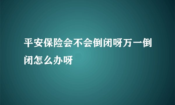 平安保险会不会倒闭呀万一倒闭怎么办呀