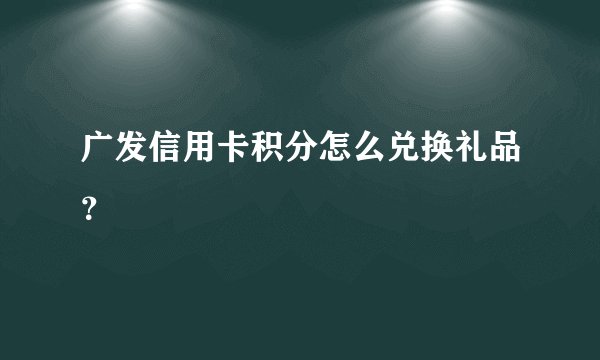 广发信用卡积分怎么兑换礼品?