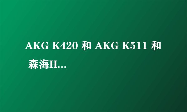 AKG K420 和 AKG K511 和 森海HD429 哪个音质好？
