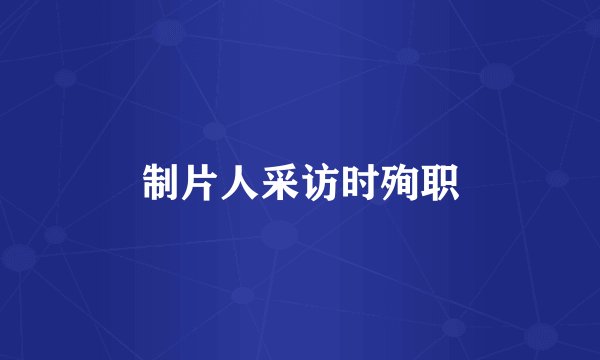 制片人采访时殉职
