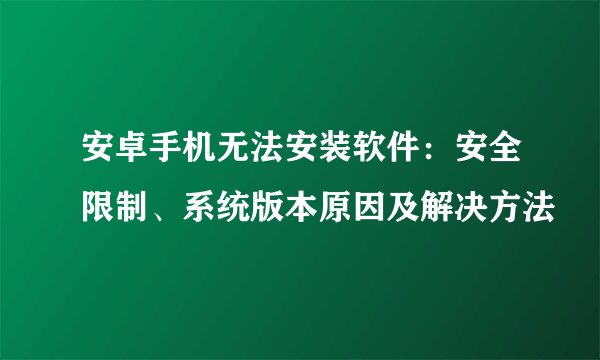 安卓手机无法安装软件：安全限制、系统版本原因及解决方法