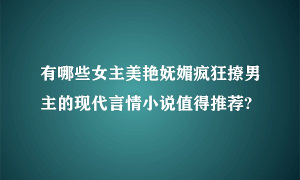 有哪些女主美艳妩媚疯狂撩男主的现代言情小说值得推荐?