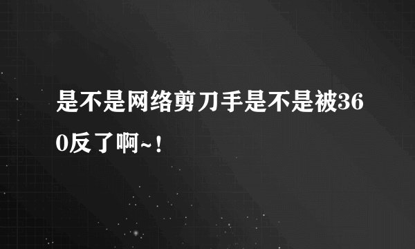 是不是网络剪刀手是不是被360反了啊~！
