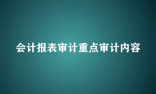 会计报表审计重点审计内容