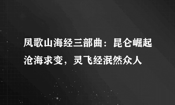 凤歌山海经三部曲：昆仑崛起沧海求变，灵飞经泯然众人
