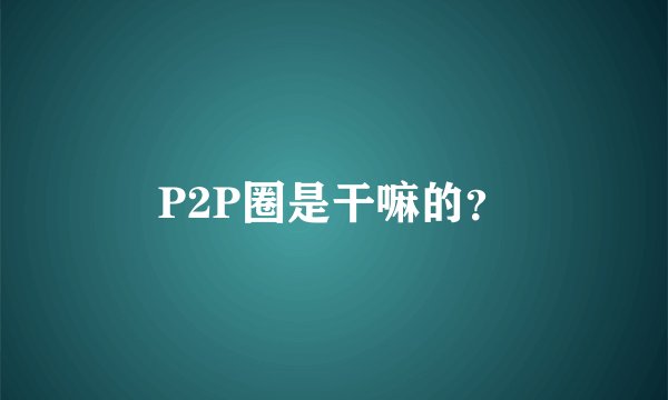 P2P圈是干嘛的？