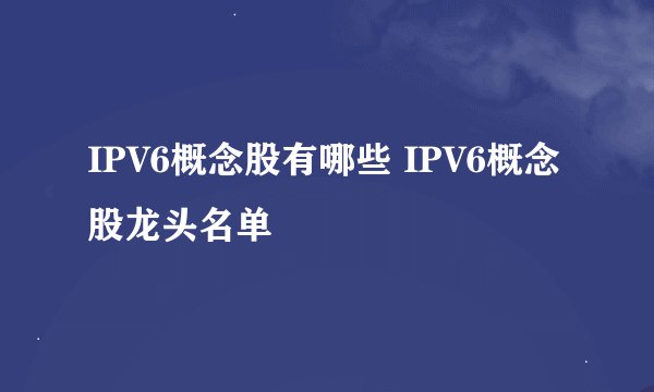 IPV6概念股有哪些 IPV6概念股龙头名单