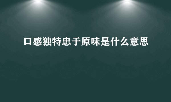 口感独特忠于原味是什么意思