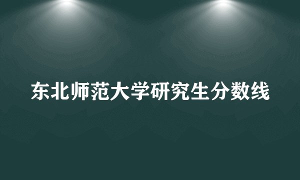东北师范大学研究生分数线
